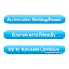 Accelerated melting power, eco-friendly, and up to 40 percent less corrosive.